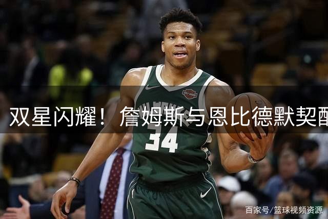 双星闪耀！詹姆斯与恩比德默契配合点燃赛场